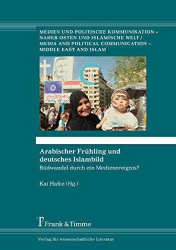 Arabischer FrÃ¼hling und deutsches Islambild: Bildwandel durch ein Medienereignis? (German Edition) (9783865964977) by Hafez, Kai