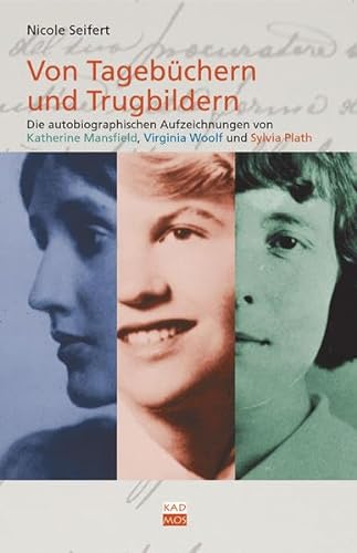 Von Tagebüchern und Trugbildern. Die autobiographischen Aufzeichnungen von Katherine Mansfield, Virginia Woolf und Sylvia Plath - Nicole Seifert