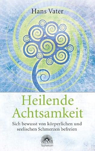 Heilende Achtsamkeit: Sich bewusst von körperlichen und seelischen Schmerzen befreien - Vater, Hans