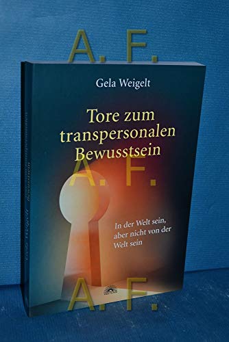 Tore zum transpersonalen Bewusstsein: In der Welt sein, aber nicht von der Welt sein - Weigelt, Gela