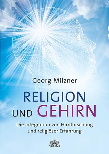 Religion und Gehirn Die Integration von Hirnforschung und religiöser Erfahrung