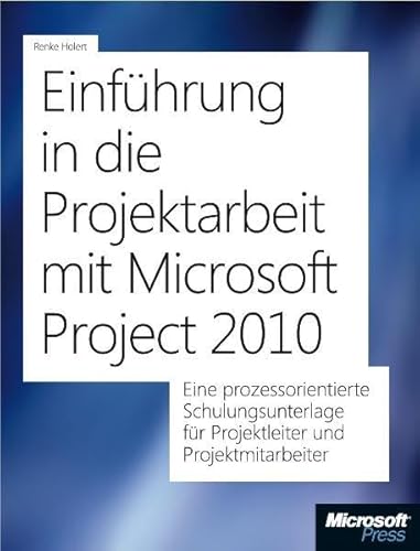 Einführung in die Projektarbeit mit Microsoft Project 2010: Eine prozessorientierte Schulungsunterlage für Projektleiter und Projektmitarbeiter - Holert, Renke