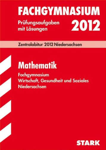 Abitur-Prüfungsaufgaben Fachgymnasium Niedersachsen; Mathematik; Fachgymnasium Wirtschaft, Gesundheit und Soziales. Zentralabitur 2012 Niedersachsen. Prüfungsaufgaben mit Lösungen Jahrgänge 2007-2011. - Catrin Beineke, Jens Ostendorf, Jens Peters