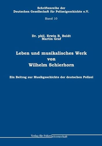 Leben und musikalisches Werk von Wilhelm Schierhorn: Ein Beitrag zur Musikgeschichte der deutschen Polizei (Schriftenreihe der Deutschen Gesellschaft für Polizeigeschichte e.V.) : Ein Beitrag zur Musikgeschichte der deutschen Polizei - Erwin B. Boldt