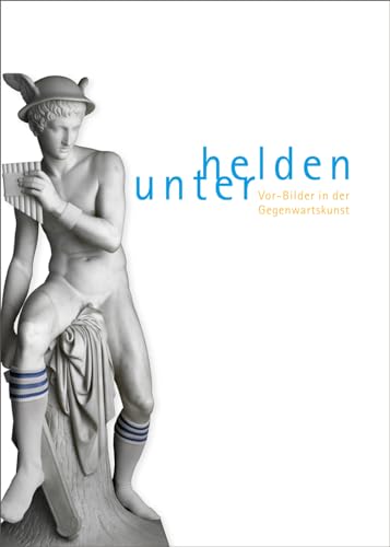 Unter Helden - Among heroes: Vor-Bilder in der Gegenwartskunst / Pre-Images in Contemporary Art. ...