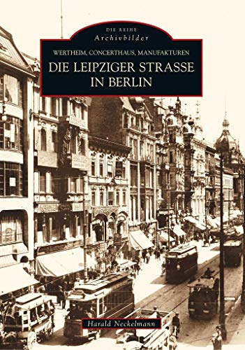 Die Leipziger Straße in Berlin : Wertheim, Concerthaus, Manufakturen ; Die Reihe Archivbilder - Neckelmann, Harald