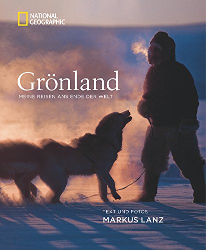 Grönland Meine Reisen ans Ende der Welt / Text und Fotos Markus Lanz. [Veröff. von National geogr...