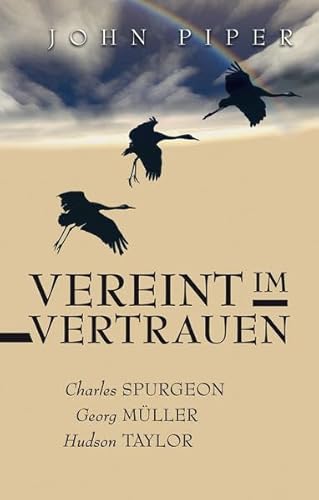 Vereint im Vertrauen: The Fruit of Unfailing Faith in the Lives of Charles Spurgeon, George Müller, and Hudson Taylor - Piper, John