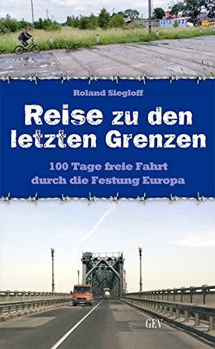 Reise zu den letzten Grenzen: 100 Tage freie Fahrt durch die Festung Europa - Roland Siegloff