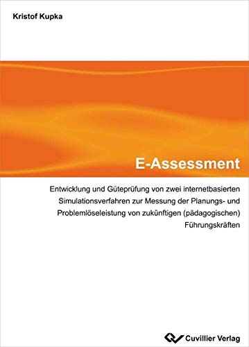 E-Assessment: Entwicklung und Güteprüfung von zwei internetbasierten Simulationsverfahren zur Messung der Planungs-und Problemlöseleistung von zukünftigen (pädagogischen) Führungskräften - Kupka, Kristof
