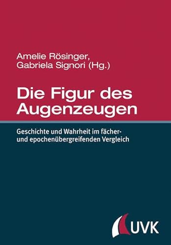 Die Figur des Augenzeugen. Geschichte und Wahrheit im fächer- und epochenübergreifenden Vergleich