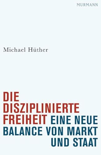 Die disziplinierte Freiheit. Eine neue Balance von Markt und Staat. - Hüther, Michael
