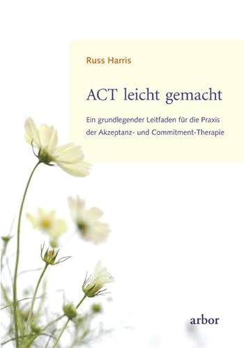 ACT leicht gemacht: Ein grundlegender Leitfaden für die Praxis der Akzeptanz- und Commitment-Therapie - Harris, Russ