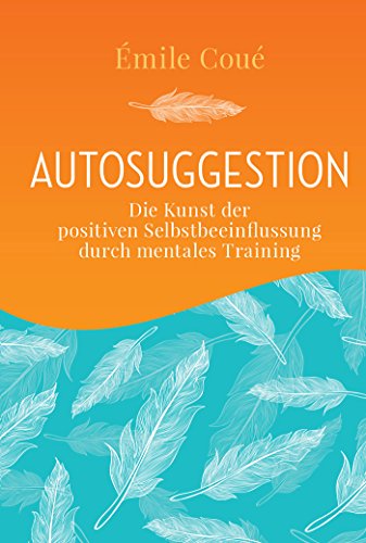 Autosuggestion : Die Kunst der positiven Selbstbeeinflussung durch mentales Training - Emile Coué