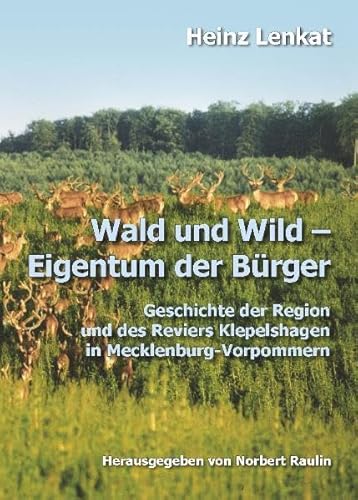 Wald und Wild Eigentum der Bürger: Geschichte der Region und des Reviers Klepelshagen in Mecklenburg-Vorpommern - Raulin, Norbert, Lenkat, Heinz