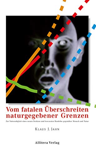 Vom fatalen Überschreiten naturgegebener Grenzen Zur Notwendigkeit eines neuen Denkens und bewussten Handelns gegenüber Mensch und Natur - Jahn, Klaus J