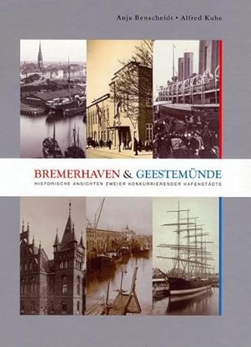 Bremerhaven & Geestemünde: Historische Ansichten zweier konkurrierender Hafenstädte - Benscheidt, Anja und Alfred Kube