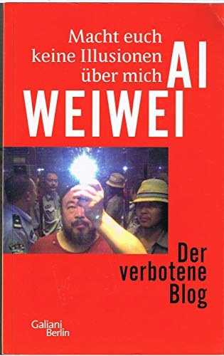 Macht euch keine Illusionen über mich : der verbotene Blog. Ai Weiwei. Hrsg. von Lee Ambrozy. Ins Dt. übertr. von Wolfram Ströle . Unter Mithilfe von Marcus Hernig und Pei Xu - Ai, Weiwei (Verfasser)