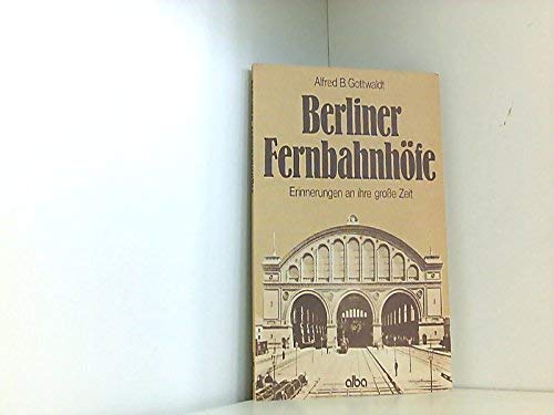 Berliner Fernbahnhöfe: Erinnerungen an ihre grosse Zeit - Alfred B, Gottwaldt,