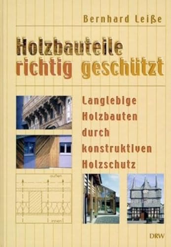 Holzbauteile richtig geschützt : Langlebige Holzbauten durch konstruktiven Holzschutz - Bernhard Leiße