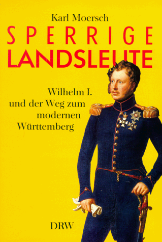 Sperrige Landsleute : Wilhelm I. und der Weg zum modernen Württemberg. - Moersch, Karl