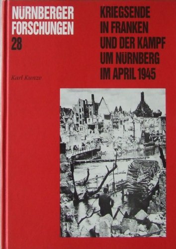 Kriegsende in Franken und der Kampf um Nürnberg im April 1945 (Nürnberger Forschungen 28) - Kunze Karl
