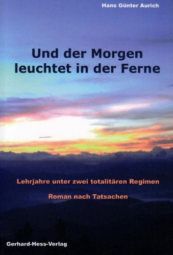 Und der Morgen leuchtet in der Ferne: Lehrjahre unter zwei totalitären Regimen. Roman nach Tatsachen Lehrjahre unter zwei totalitären Regimen. Roman nach Tatsachen - Aurich, Hans G