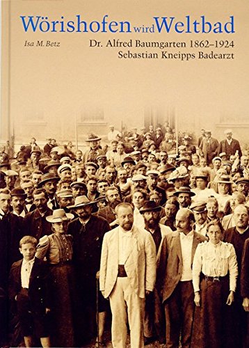 Wörishofen wird Weltbad. Dr. Alfred Baumgarten 1862 - 1924. Sebastian Kneipps Badearzt. - Betz, Isa-Maria.