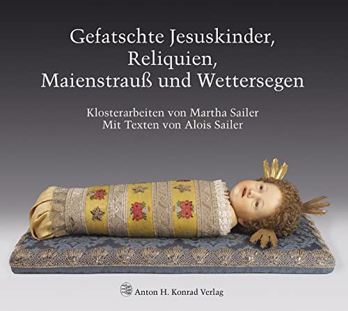 Gefatschte Jesuskinder, Reliquien, Maienstrauß und Wettersegen : Klosterarbeiten von Martha Sailer - Alois Sailer