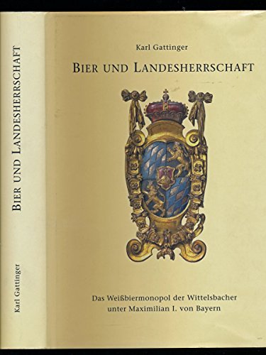 Bier und Landesherrschaft: Das Weißbiermonopol der Wittelsbacher unter Maximilian I. von Bayern - Karl Gattinger