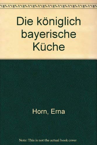 Die königlich-bayerische Küche. - Horn, Erna (Bearbeitet)