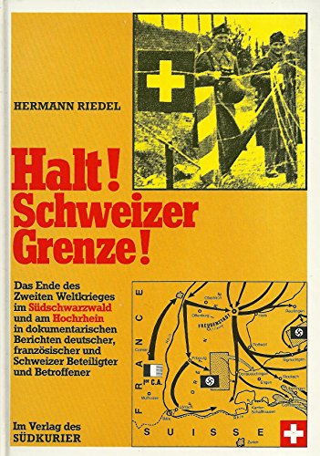 Halt! Schweizer Grenze!: Das Ende des Zweiten Weltkrieges im Südschwarzwald und am Hochrhein in dokumentarischen Berichten deutscher, französischer . Beteiligter und Betroffener (German