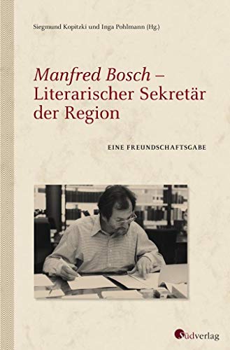 Manfred Bosch - Literarischer Sekretär der Region : Eine Freundschaftsgabe - Kopitzki, Siegmund [Hg.]; Pohlmann, Inga [Hg.]