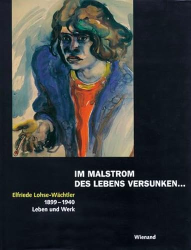 Im Malstrom des Lebens versunken. Elfriede Lohse-Wächtler. 1899-1940. Leben und Werk. - Reinhardt, Georg (Hrsg.)