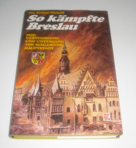 So kämpfte Breslau: Verteidigung und Untergang von Schlesiens Hauptstadt Verteidigung u. Untergang von Schlesiens Hauptstadt - Ahlfen, Hans von und Niehoff