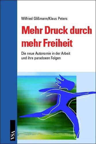 Mehr Druck durch mehr Freiheit: Die neue Autonomie in der Arbeit und ihre paradoxen Folgen - Glißmann, Wilfried, Peters, Klaus