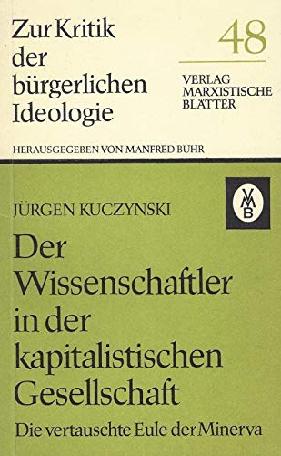 Der Wissenschaftler in der kapitalistischen Gesellschaft : die vertauschte Eule d. Minerva. Zur Kritik der bürgerlichen Ideologie ; 48 - Kuczynski, Jürgen