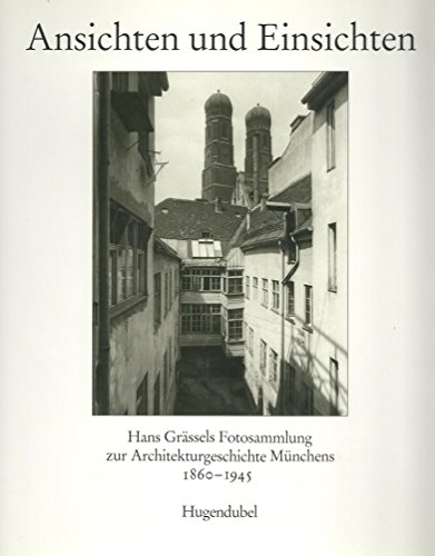 Ansichten Und Einsichten: Hans Grassels Fotosammlung Zur Architekturgeschichte Munchens 1860-1945