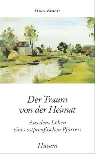 Der Traum von der Heimat. Aus dem Leben eines ostpreußischen Pfarrers (Husum-Taschenbuch) Aus dem Leben eines ostpreußischen Pfarrers - Kestner, Heinz