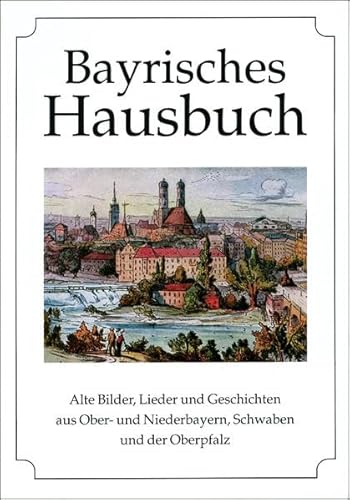 Bayrisches Hausbuch. Alte Bilder, Lieder u. Geschichten aus Ober- u. Niederbayern, Schwaben u. d....