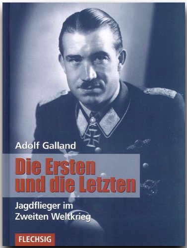 Die Ersten und die Letzten. Jagdflieger im Zweiten Weltkrieg - Galland, Adolf