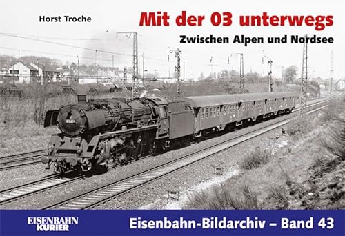 Mit der 03 unterwegs : zwischen der Nordsee und den Alpen. Horst Troche / Eisenbahn-Bildarchiv ; Bd. 43; Eisenbahn-Kurier - Troche, Horst (Mitwirkender)