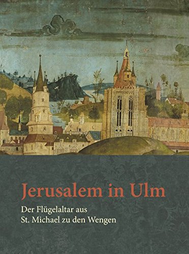 Jerusalem in Ulm. Der Flügelaltar aus St. Michael zu den Wengen - Stadt Ulm, Ulmer Museum (Herausgeber)