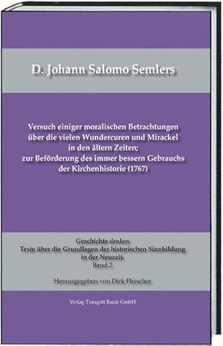 Stock image for D. Johann Salomo Semlers Versuch einiger moralischen Betrachtungen ber die vielen Wundercuren und Mirackel in den ltern Zeiten, zur Befrderung des immer bessern Gebrauchs der Kirchenhistorie (1767) for sale by Verlag Traugott Bautz GmbH