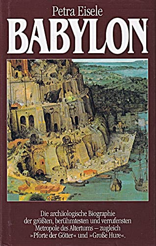 Babylon - Die archäologische Biographie der größten, berühmtesten und verrufensten Metropole des Altertums - zugleich 'Pforte der Götter' und 'Große Hure'. - Eisele, Petra