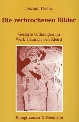 Die zerbrochenen Bilder. Zerstörte Ordnungen im Werk Heinrich von Kleists von Joachim Pfeiffer - Joachim Pfeiffer