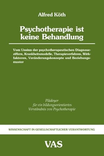 Psychotherapie ist keine Behandlung - Vom Unsinn der psychotherapeutischen Diagnoseziffern, Krankheitsmodelle, Therapieverfahren, Wirkfaktoren, Veränderungskonzepte und Beziehungsmuster - Köth Alfred