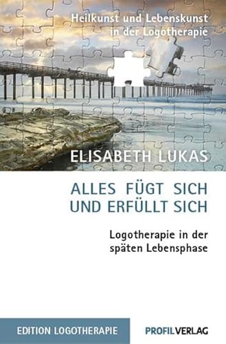 Alles fügt sich und erfüllt sich: Logotherapie in der späten Lebensphase - Elisabeth Lukas