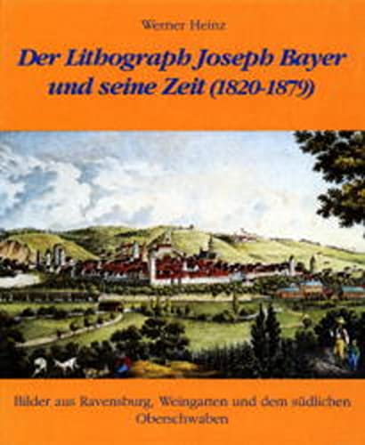 Der Lithograph Joseph Bayer und seine Zeit (1820-1879). Bilder aus Ravensburg, Weingarten und dem südlichen Oberschwaben. - Bayer, Joseph (1820-1879). - Heinz, Werner