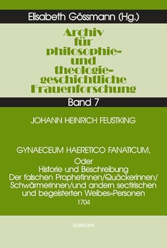 Archiv für philosophiegeschichtliche und theologiegeschichtliche Frauenforschung, Bd.7, Gynaeceum Haeretico Fanaticum, Oder Historie und Beschreibung . und theologiegeschichtliche Frauenforschung) - Gössmann, Elisabeth, H. Feustking Johann Elisabeth Gössmann u. a.